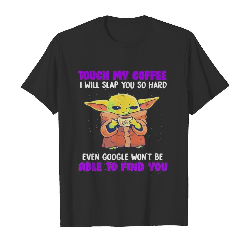 Baby yoda touch my coffee i will slap you so hard even google won’t be able to find you shirt