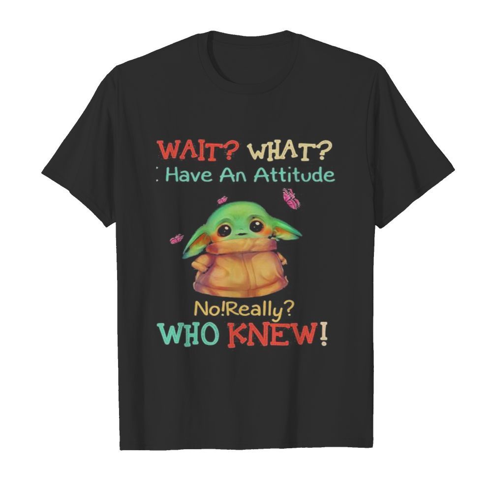 Baby yoda wait what have an attitude no really who knew shirt