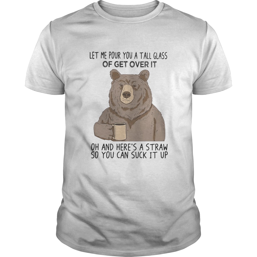 Bear let me pour you a tall glass of get over it oh and heres a straw so you can suck it up shirt