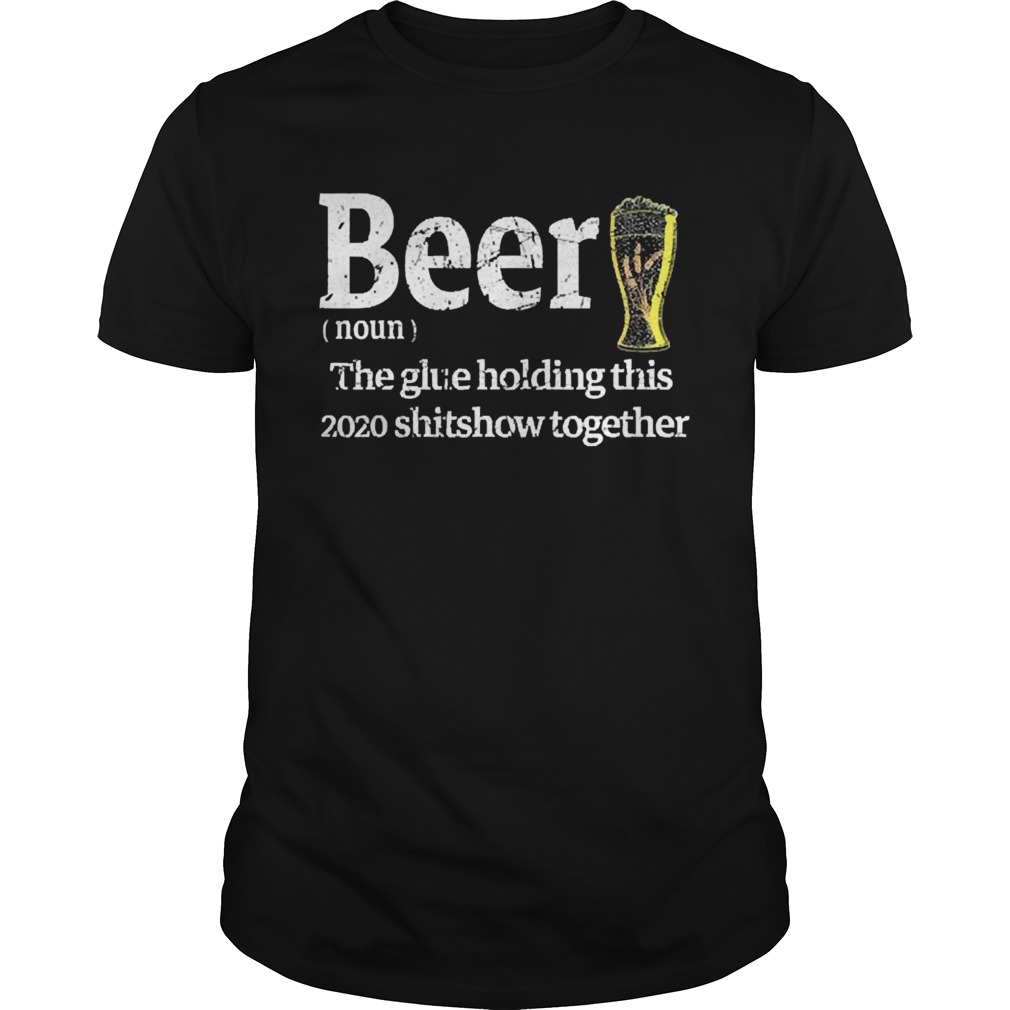 Beer Noun Glue Holding This 2020 Shitshow Together shirt