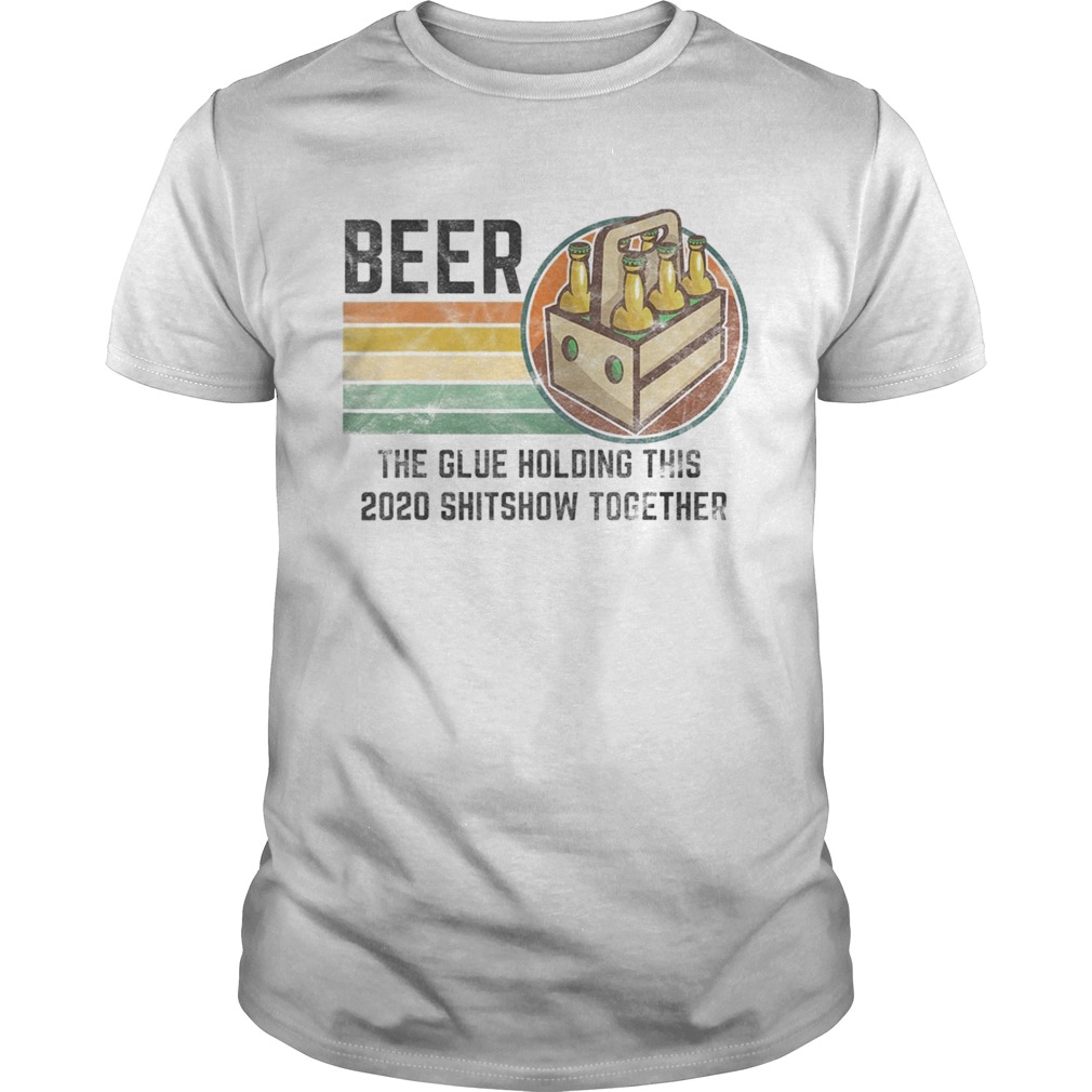 Beer The Glue Holding This 2020 Shitshow Together Liquor shirt