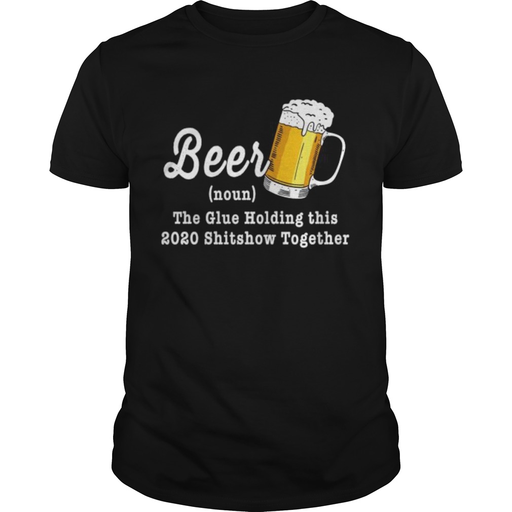 Beer The Glue Holding This 2020 Shitshow Together shirt