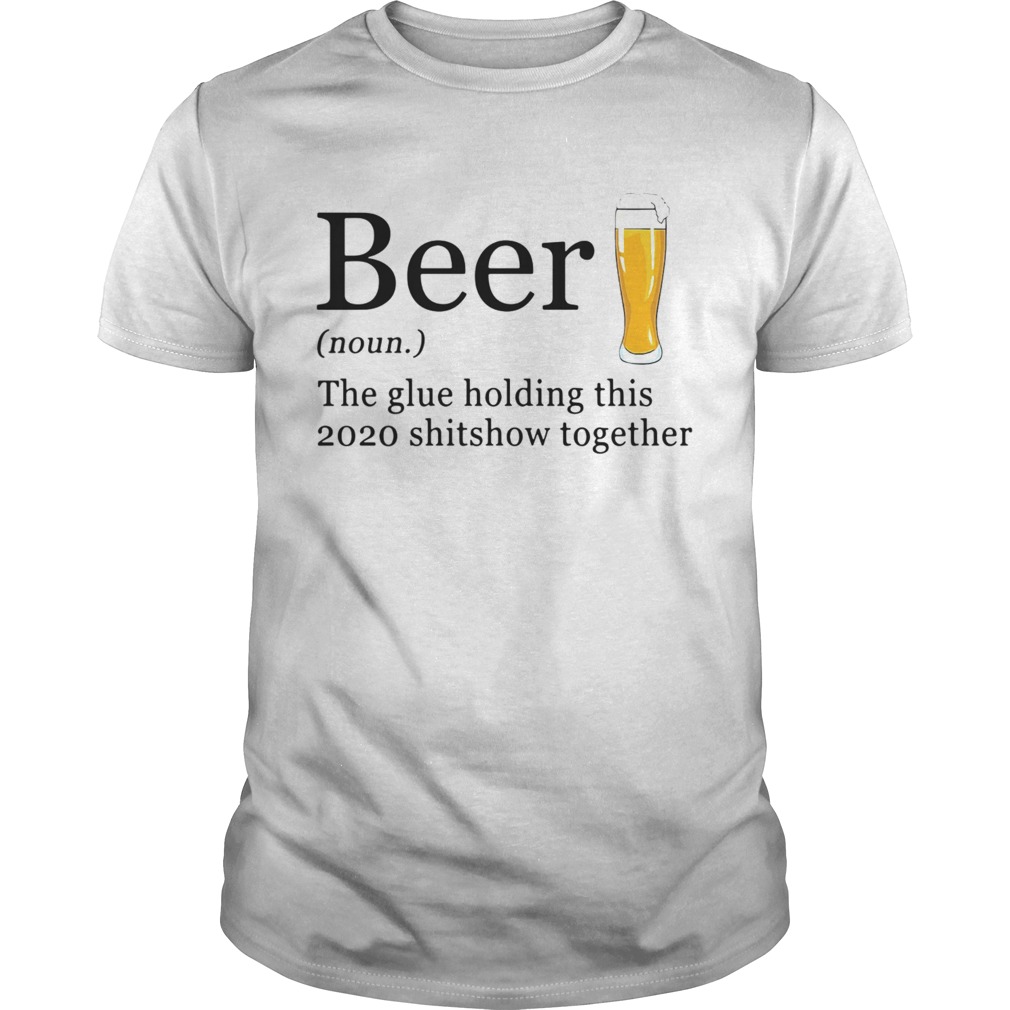 Beer The Glue Holding This 2020 Shitshow Together shirt