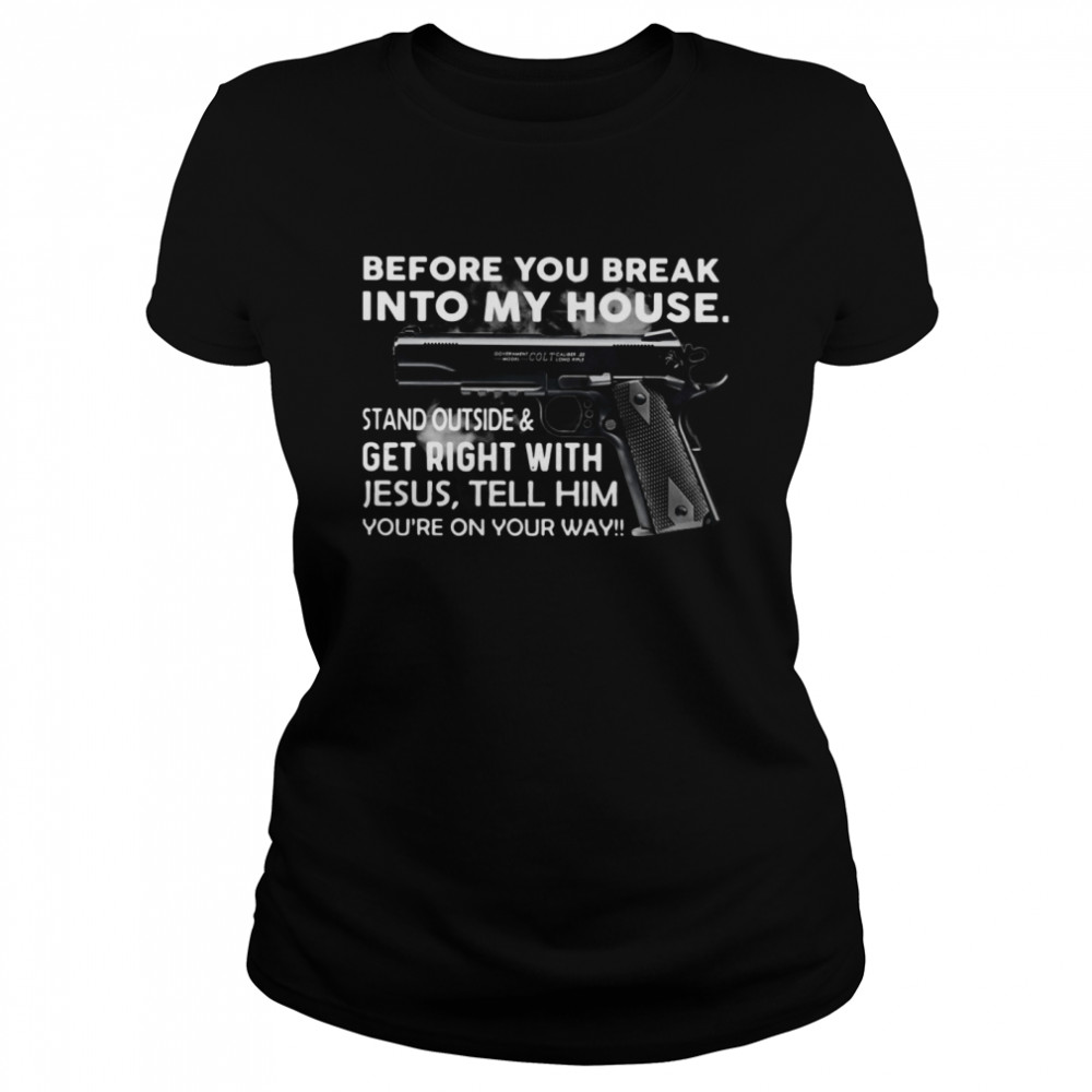 Before You Break Into My House Stand Outside And Get Right With Jesus Tell Him You're On Your Way  Classic Women's T-shirt