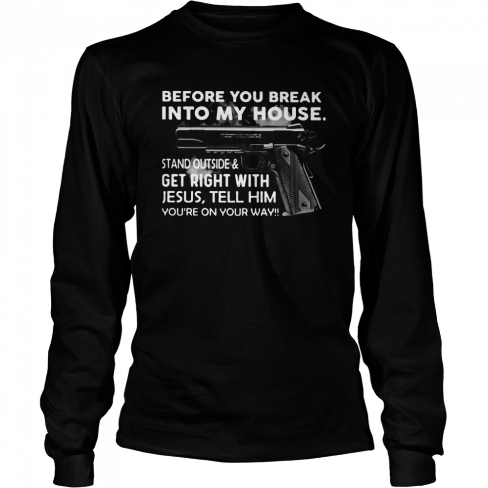 Before You Break Into My House Stand Outside And Get Right With Jesus Tell Him You're On Your Way  Long Sleeved T-shirt