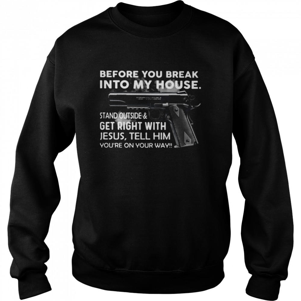 Before You Break Into My House Stand Outside And Get Right With Jesus Tell Him You're On Your Way  Unisex Sweatshirt