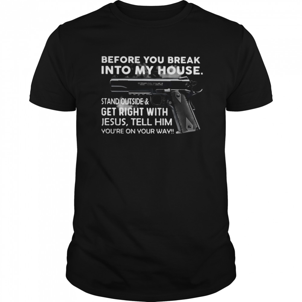 Before You Break Into My House Stand Outside And Get Right With Jesus Tell Him You’re On Your Way shirt