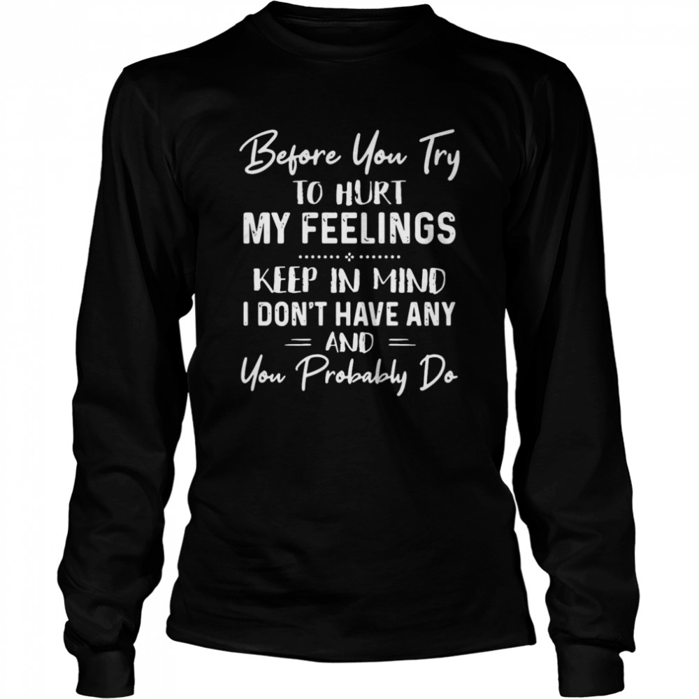 Before You Try To Hurt My Feelings Keep In Mind I Don’t Have Any And You Probably Do Quote Black  Long Sleeved T-shirt