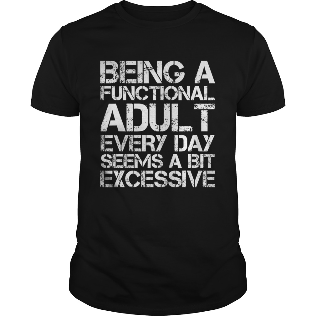 Being A Functional Adult Every Day Seems A Bit Excessive shirt