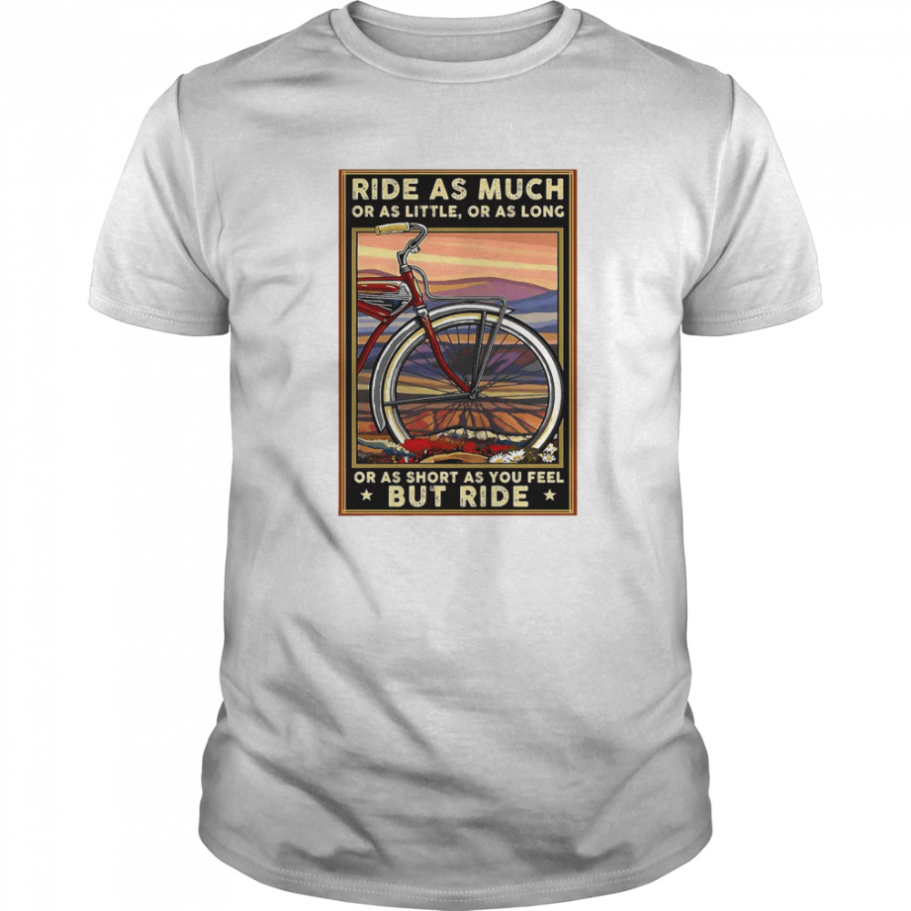 Bicycle Ride As Much Or As Little Or As Long Or As Short As You Feel But Ride shirt