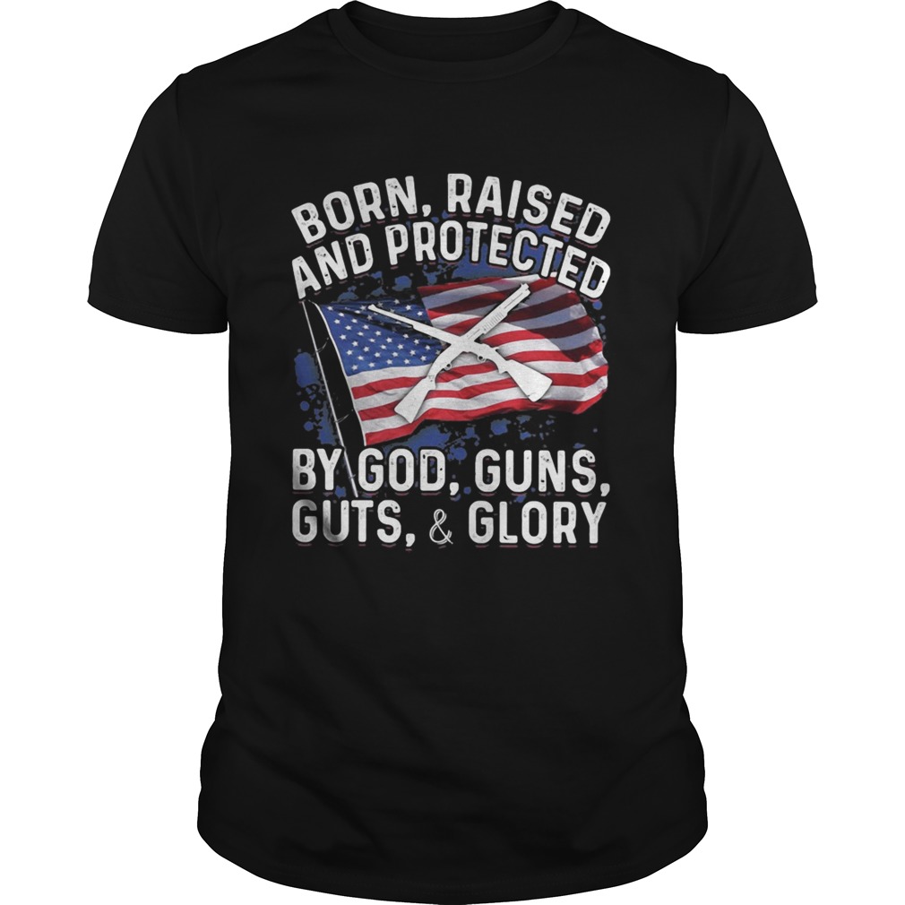 Born Raised And Protected By God Guns Guts And Glory American Flag Independence Day shirt