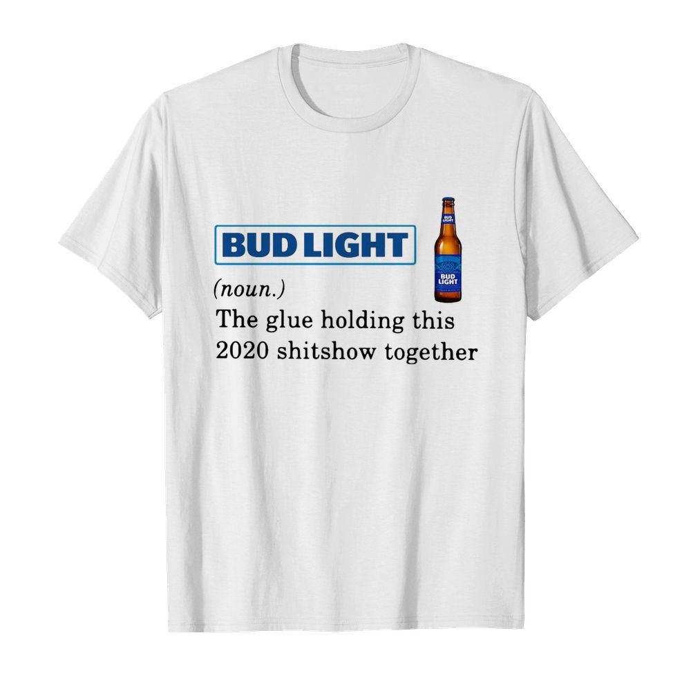 Bud Light The Glue Holding This 2020 Shitshow Together shirt