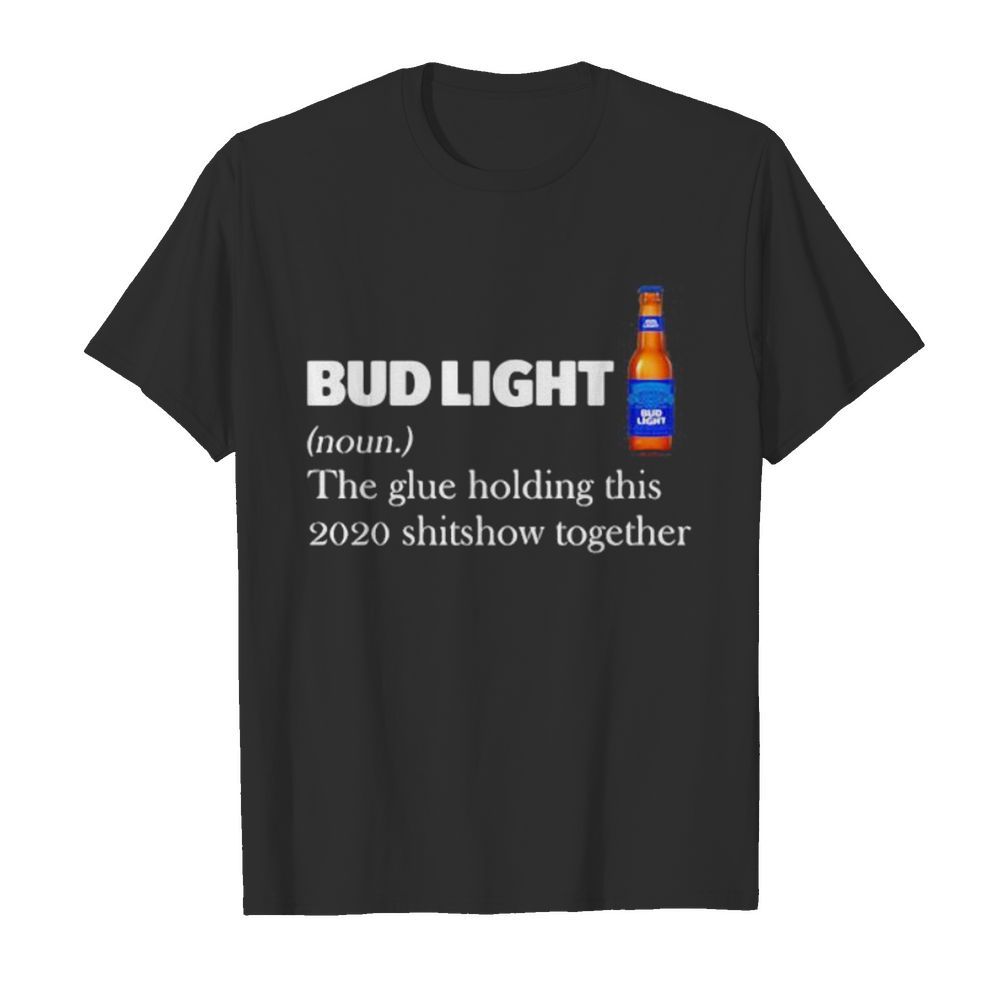 Bud light noun the glue holding this 2020 shitshow together shirt