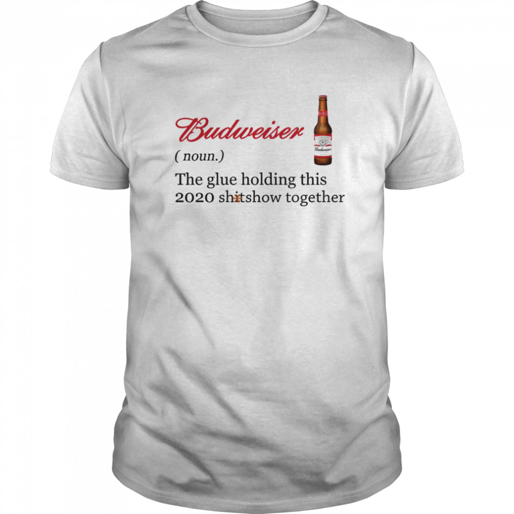 Budweiser The Glue Holding This 2020 Shitshow Together shirt