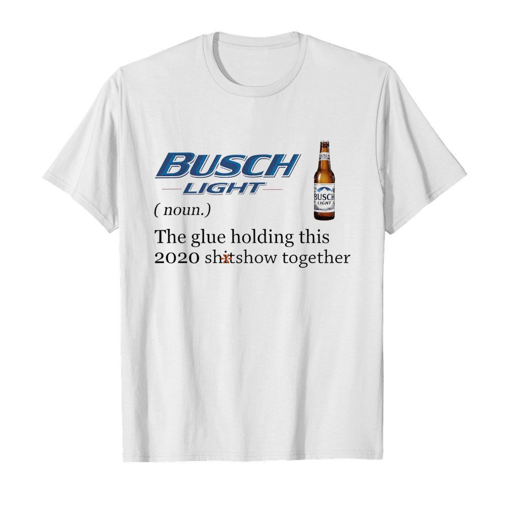 Busch Light The Glue Holding This 2020 Shitshow Together shirt