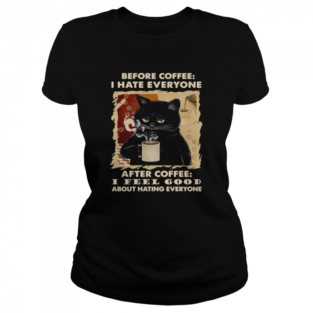 Cat Before Coffee I Hate Everyone After Coffee I Feel Good About Hating Everyone  Classic Women's T-shirt