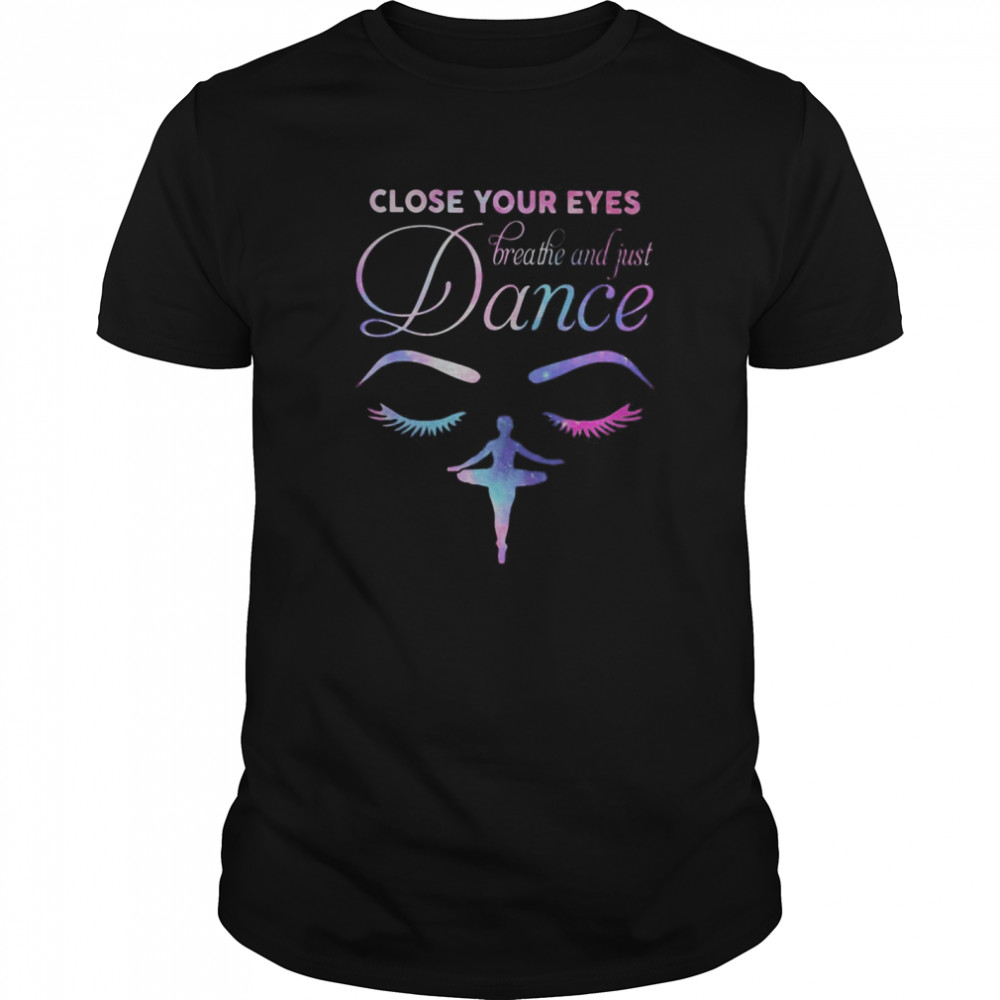 Close Your Eyes Breathe And Just Dance Ballet shirt