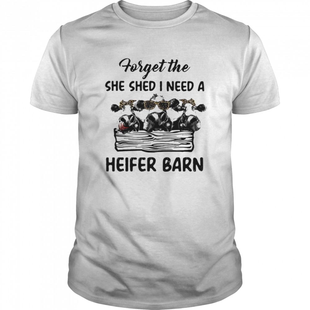 Cow Forget The She Shed I Need A Heifer Barn shirt