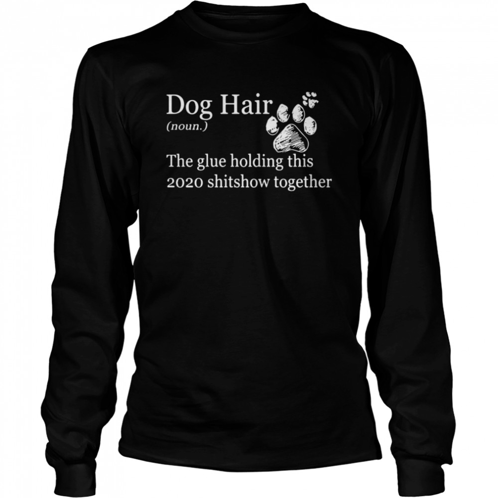 Dog Hair Noun The Glue Holding This 2020 Shitshow Together Paws  Long Sleeved T-shirt