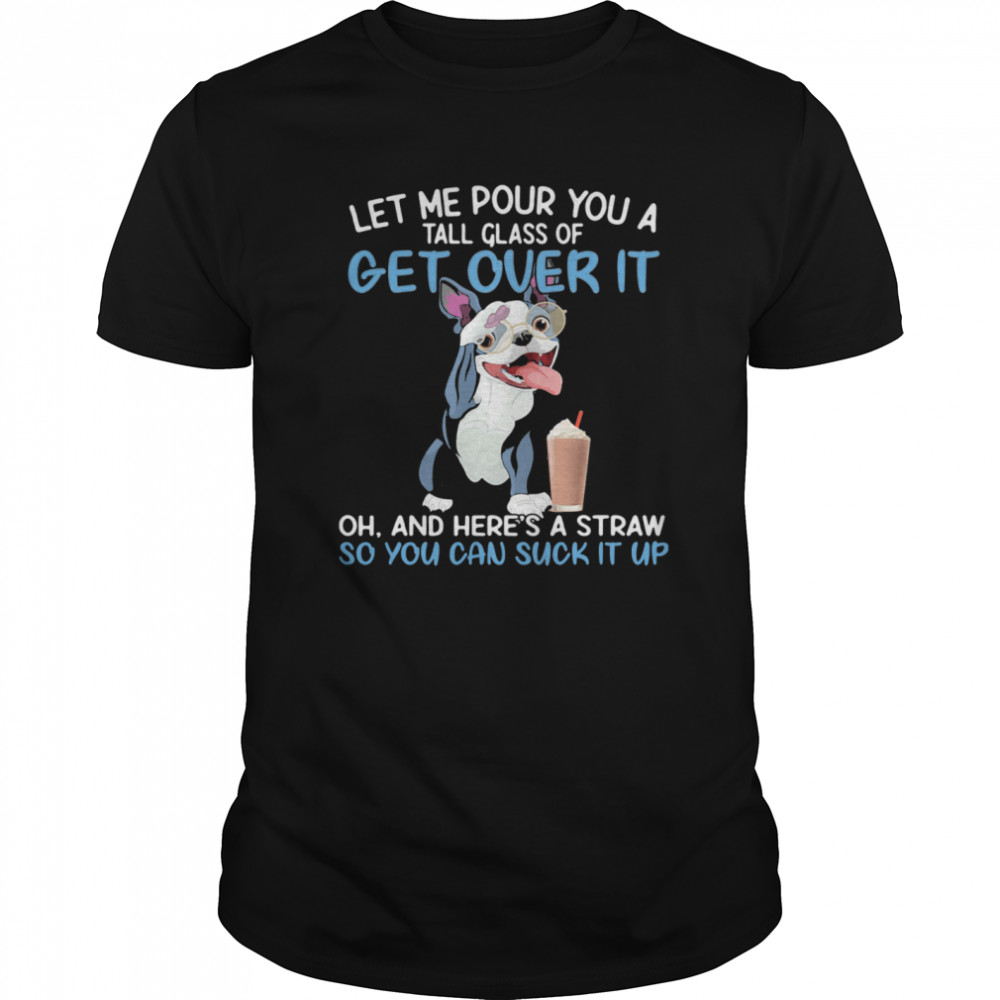 Dog let me pour you a tall glass of get over it oh and here’s a straw so you can suckk it up shirt