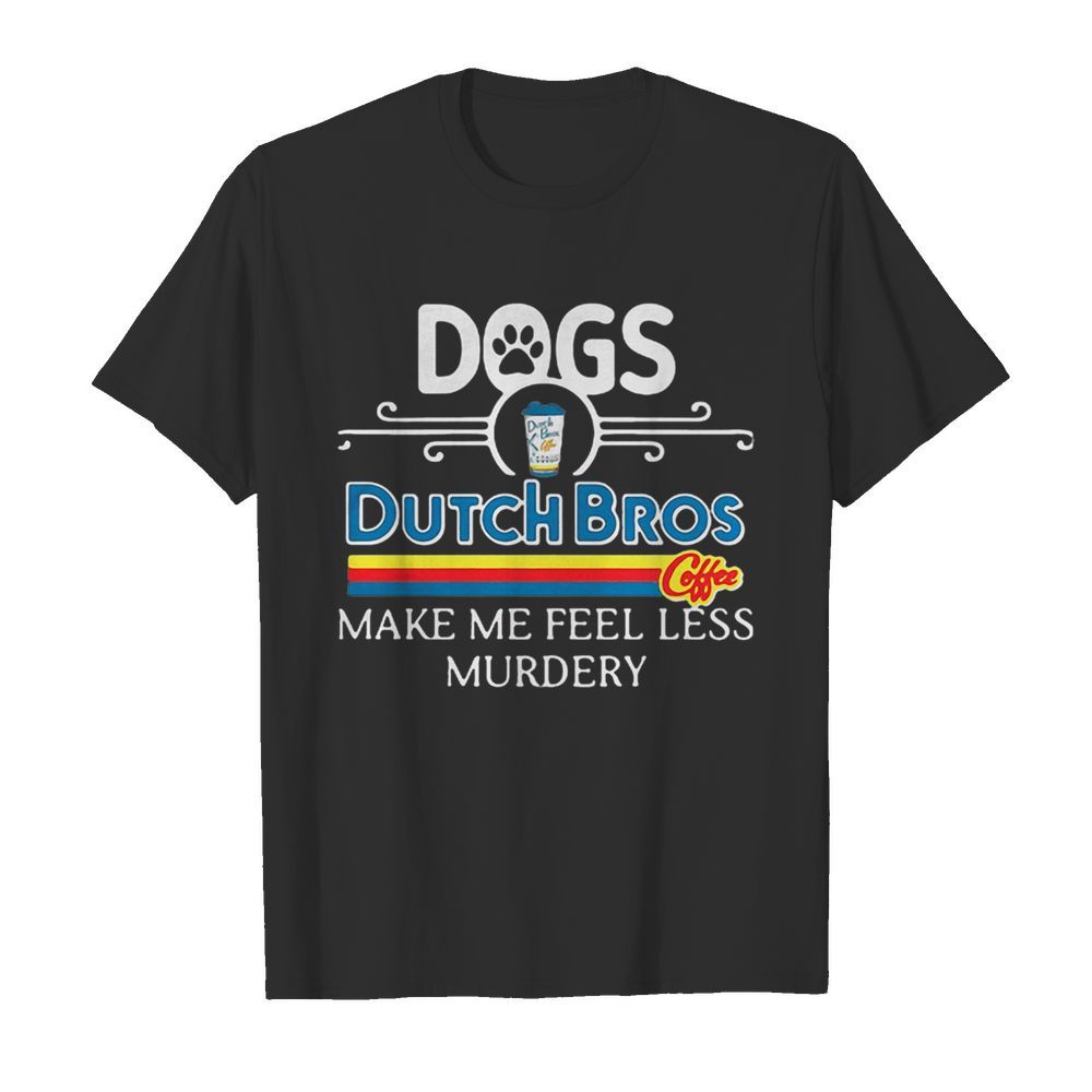 Dogs Dutch Bros Coffee Make Me Feel Less Murdery shirt