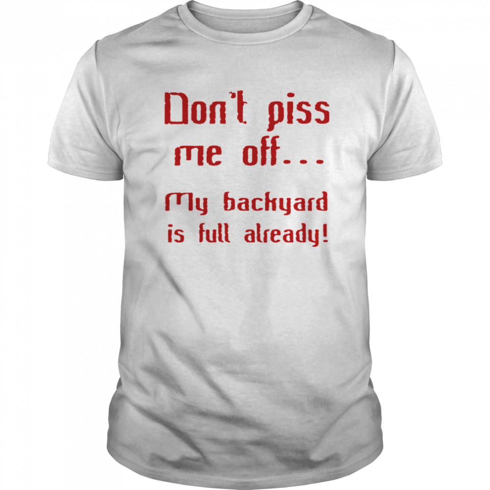 Dont Piss Me Off My Backyard Is Full Already shirt