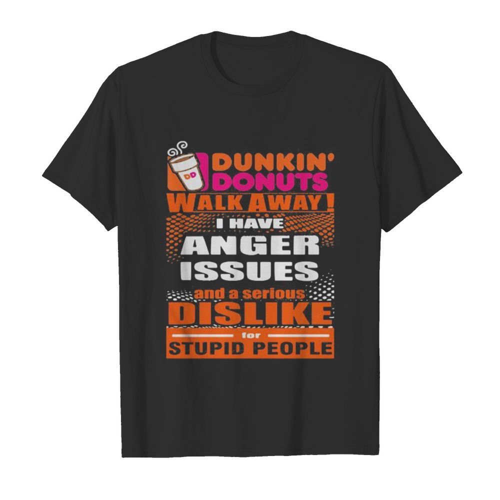 Dunkin donuts walk away i have anger issues and a serious dislike for stupid people shirt