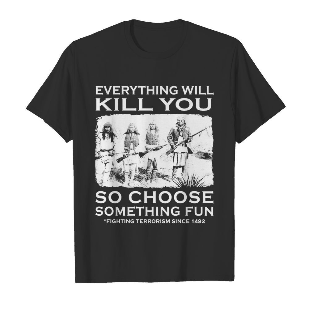 Everything Will Kill You So Choose Something Fun shirt