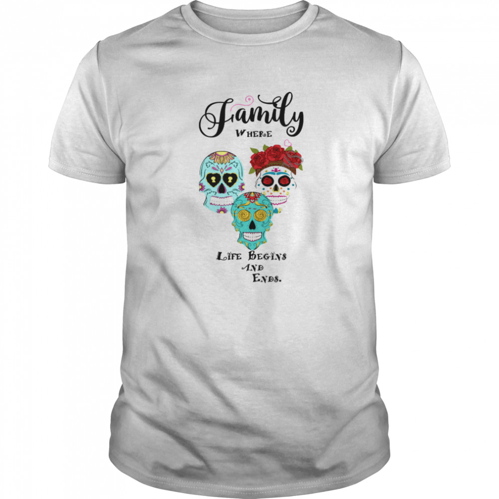 Family Where Life Begins And End Sugar Skulls shirt