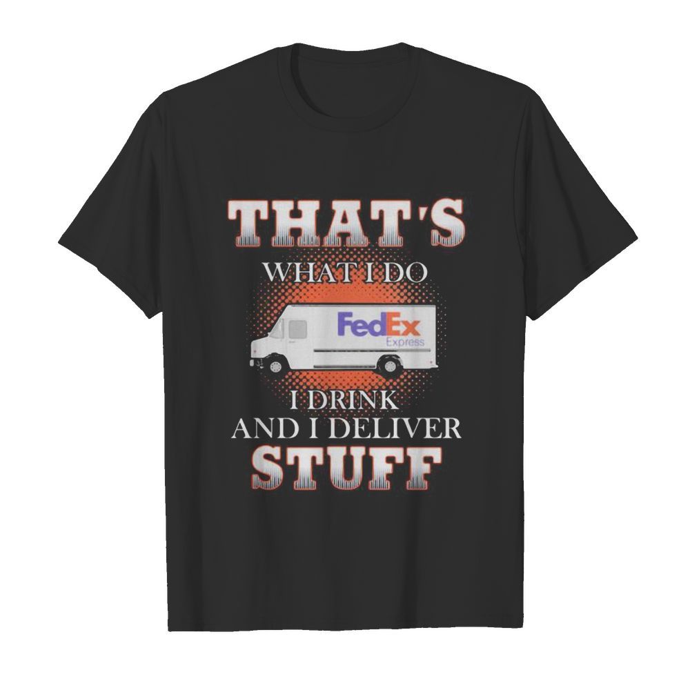 Fedex that’s what i do i drink and i deliver stuff shirt