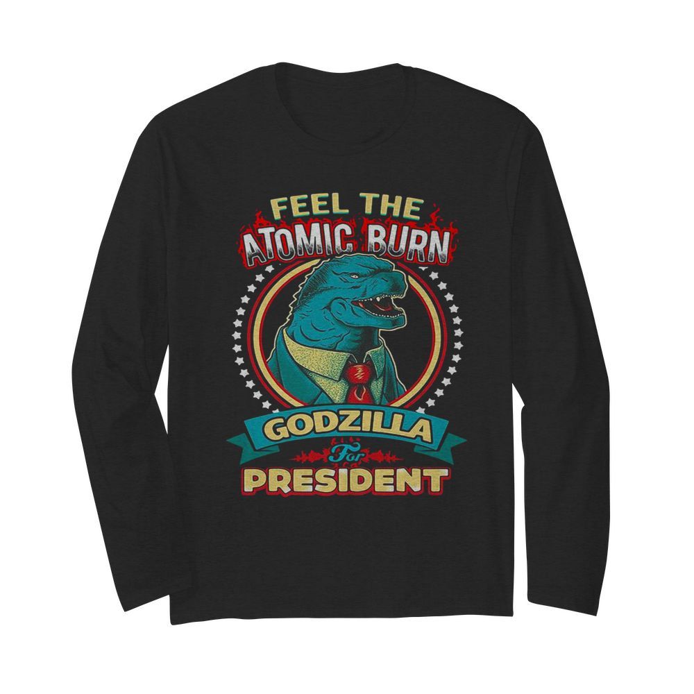 Feel The Atomic Burn Godzilla For President  Long Sleeved T-shirt 