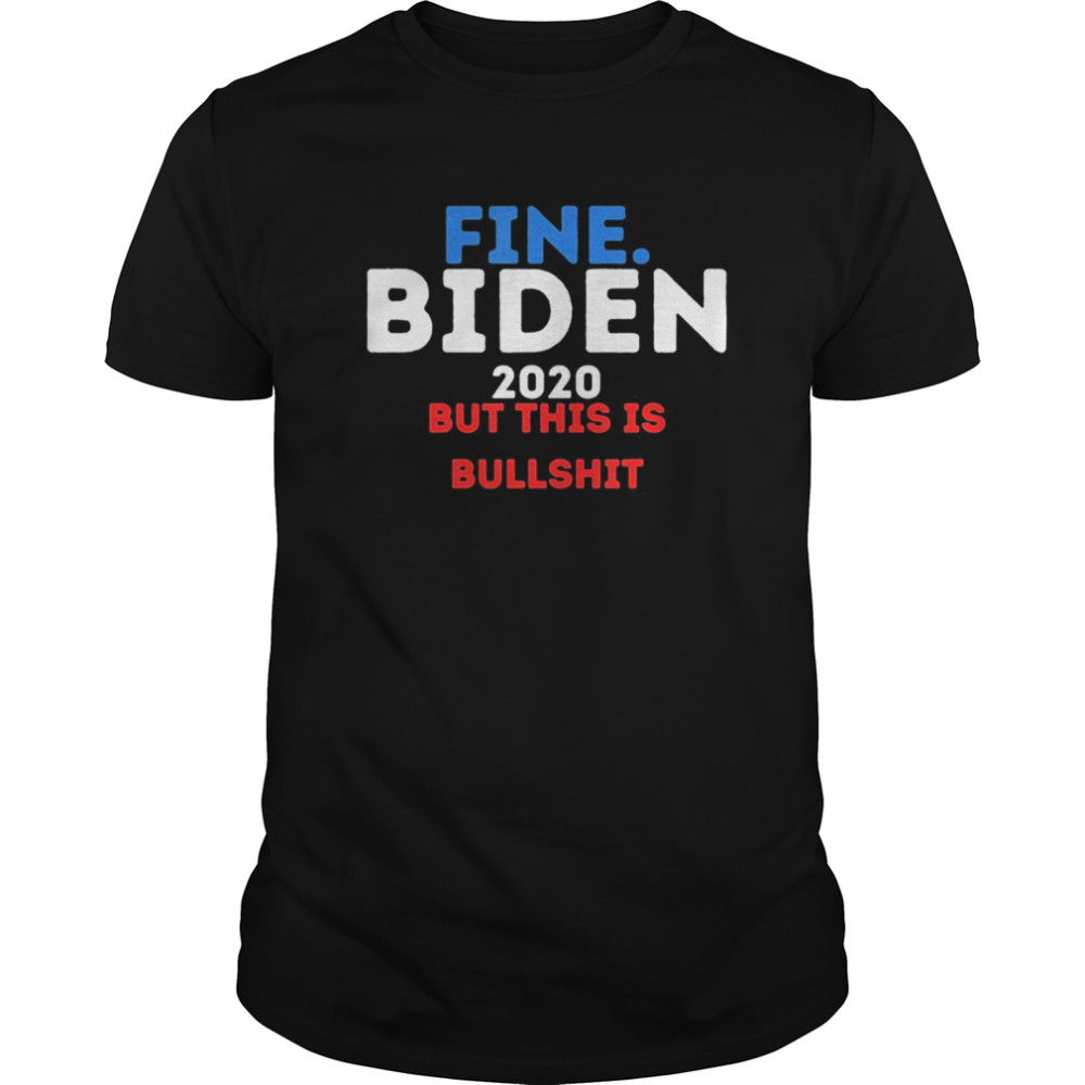 Fine Biden 2020 But this is Bullshit shirt