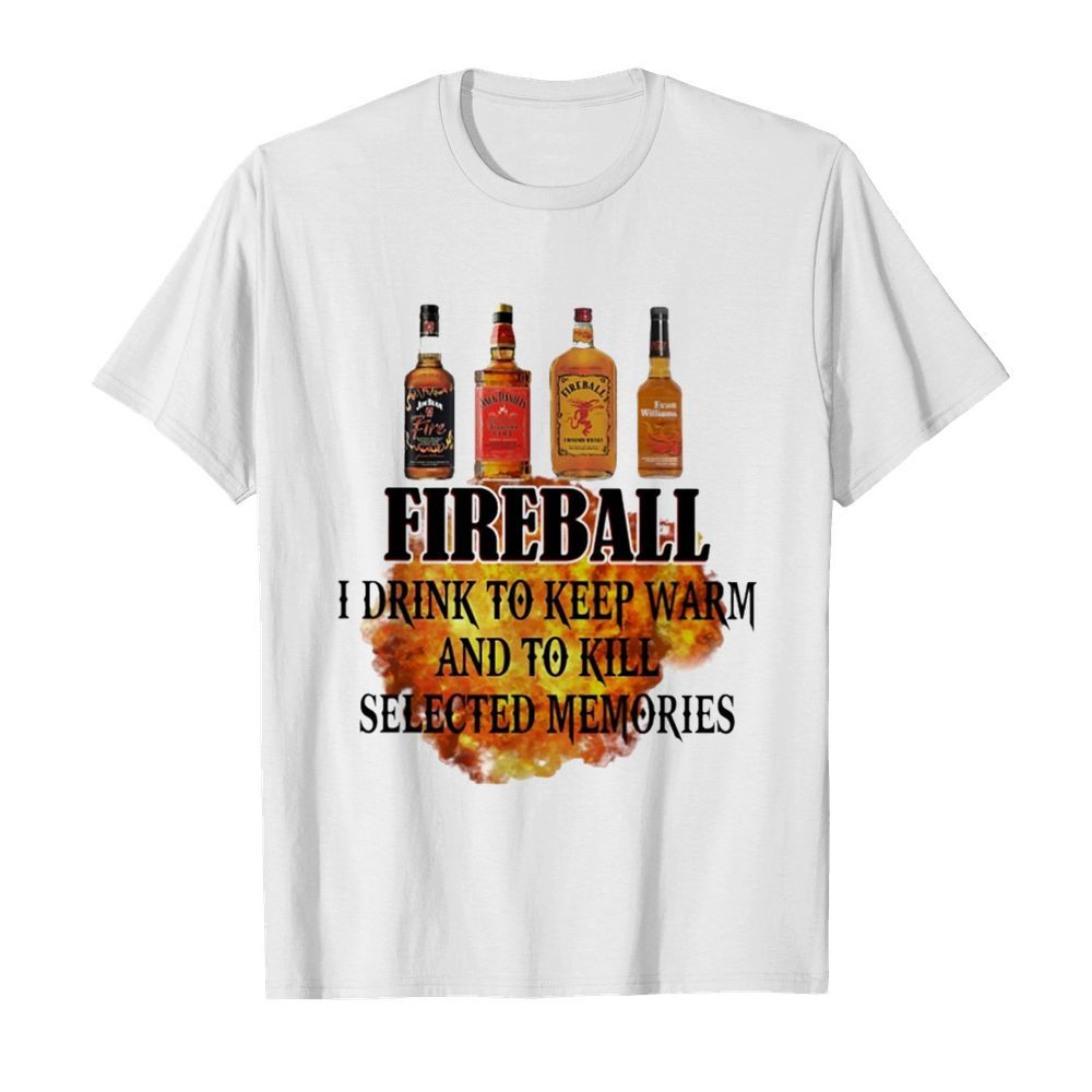 Fireball I Drink To Keep Warm And To Kill Selected Memories shirt