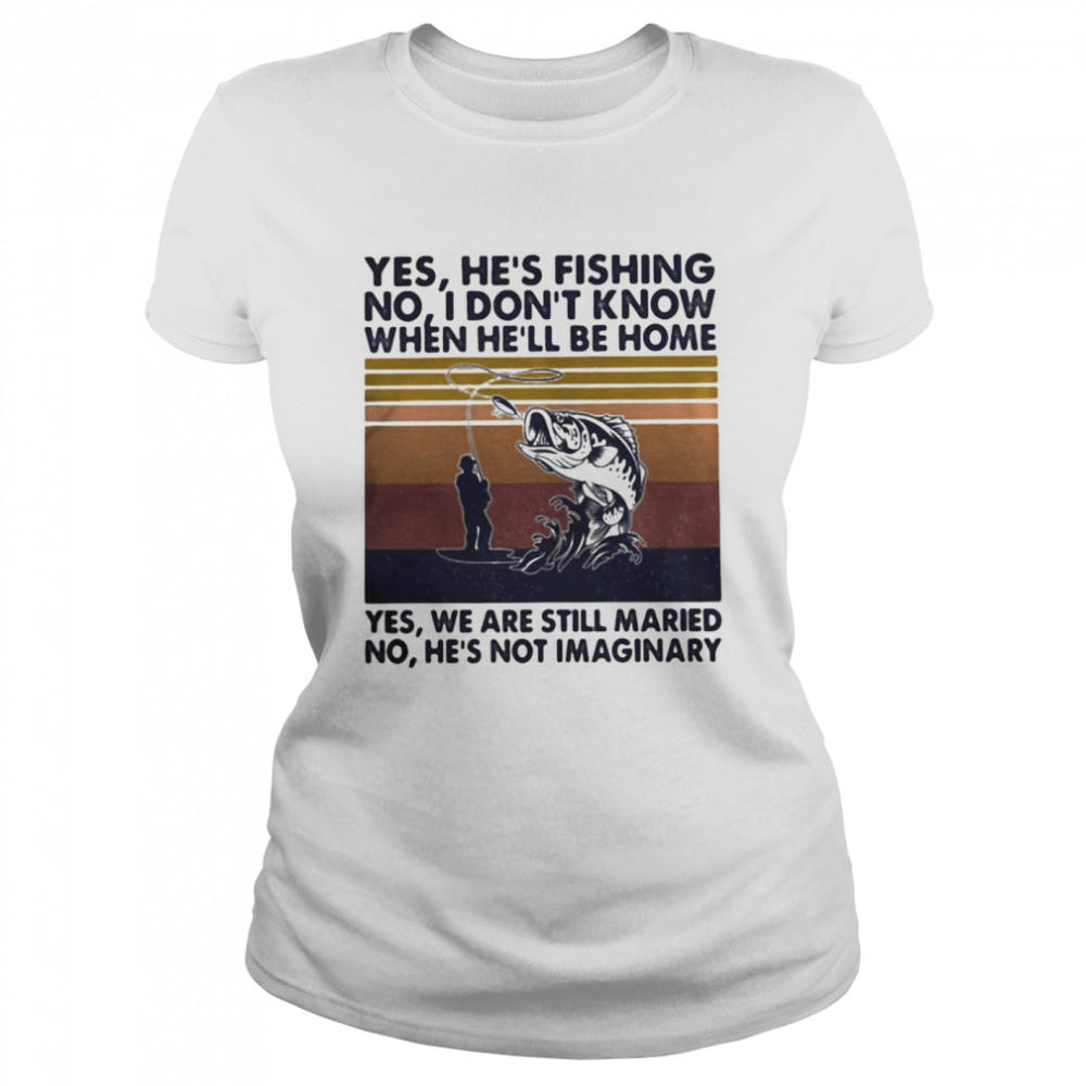 Fishing yes he’s fishing no I don’t know when he’ll be home yes we are still married no he’s not imaginary vintage retro  Classic Women's T-shirt