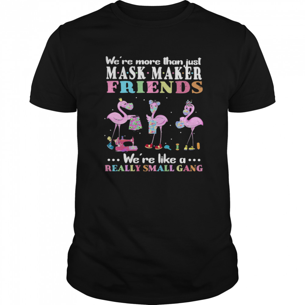 Flamingos We’re More Than Just Mask Maker Friends We’re Like A Really Small Gang shirt