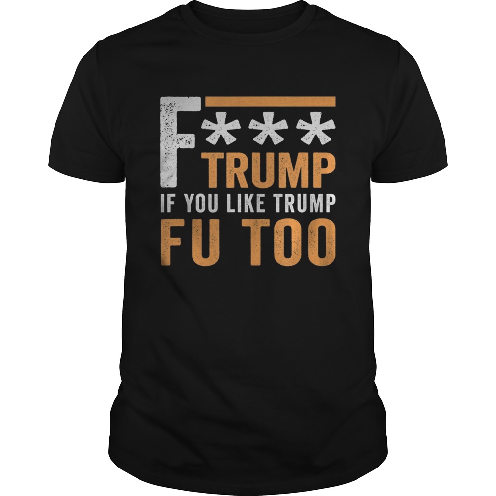 Fuck Trump If You Like Trump Fuck You Too FU Too Anti Trump shirt