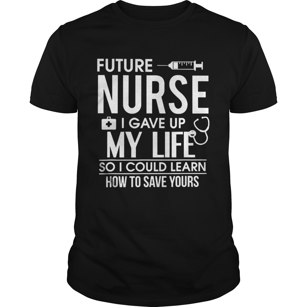 Future Nurse I Gave Up My Life shirt