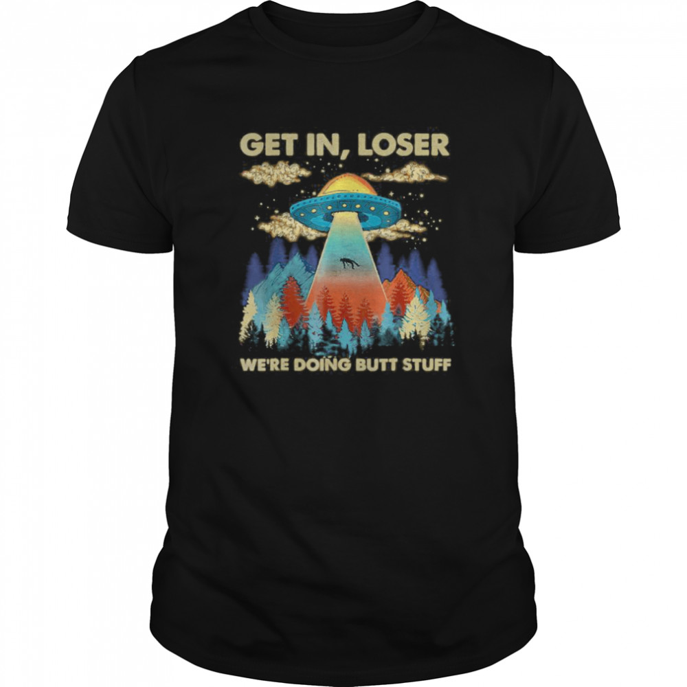 Get In Loser Alien, UFO Funny, We’re Doing Butt Stuff shirt