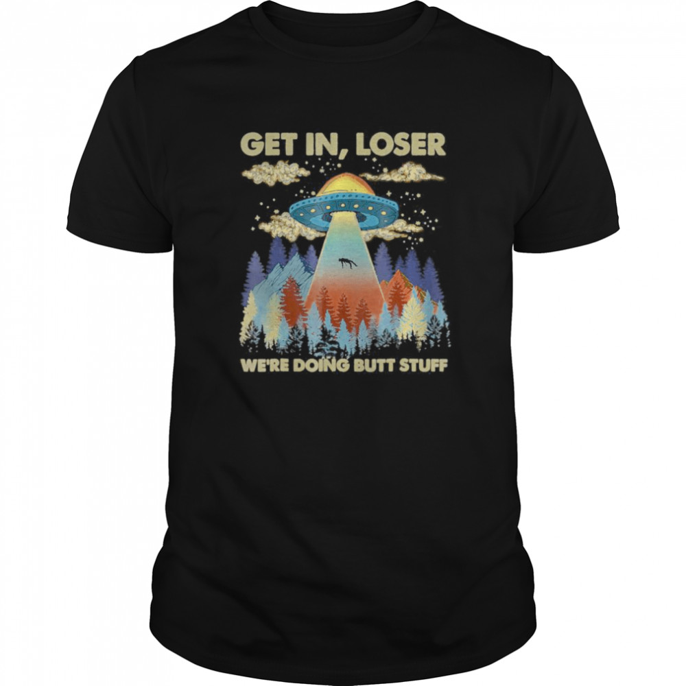 Get In Loser We’re Doing Butt Stuff Ufo shirt