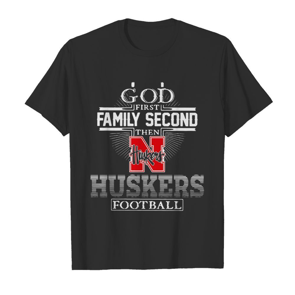 God First Family Second Then Nebraska Huskers Football shirt