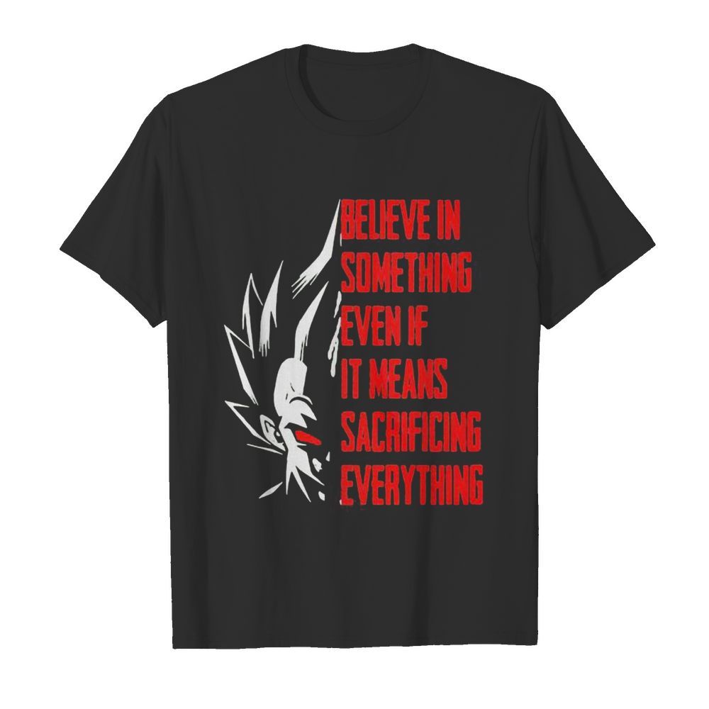 Goku believe in something even if it means sacrificing everything shirt