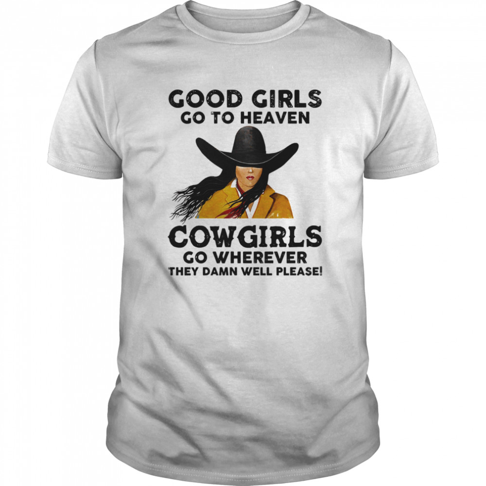 Good Girls Go To Heaven Cowgirls Go Wherever They Damn Well Please shirt