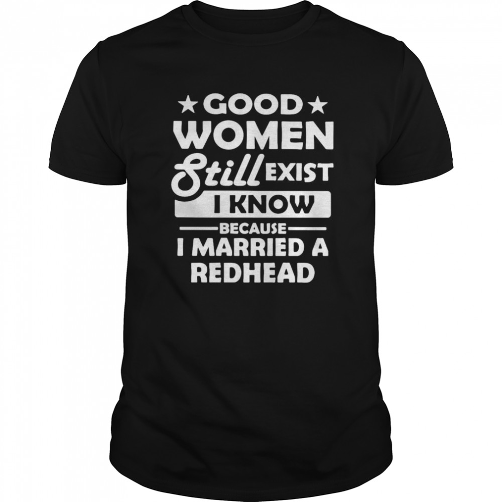 Good Women Still Exist I Know Because I Married A Redhead shirt