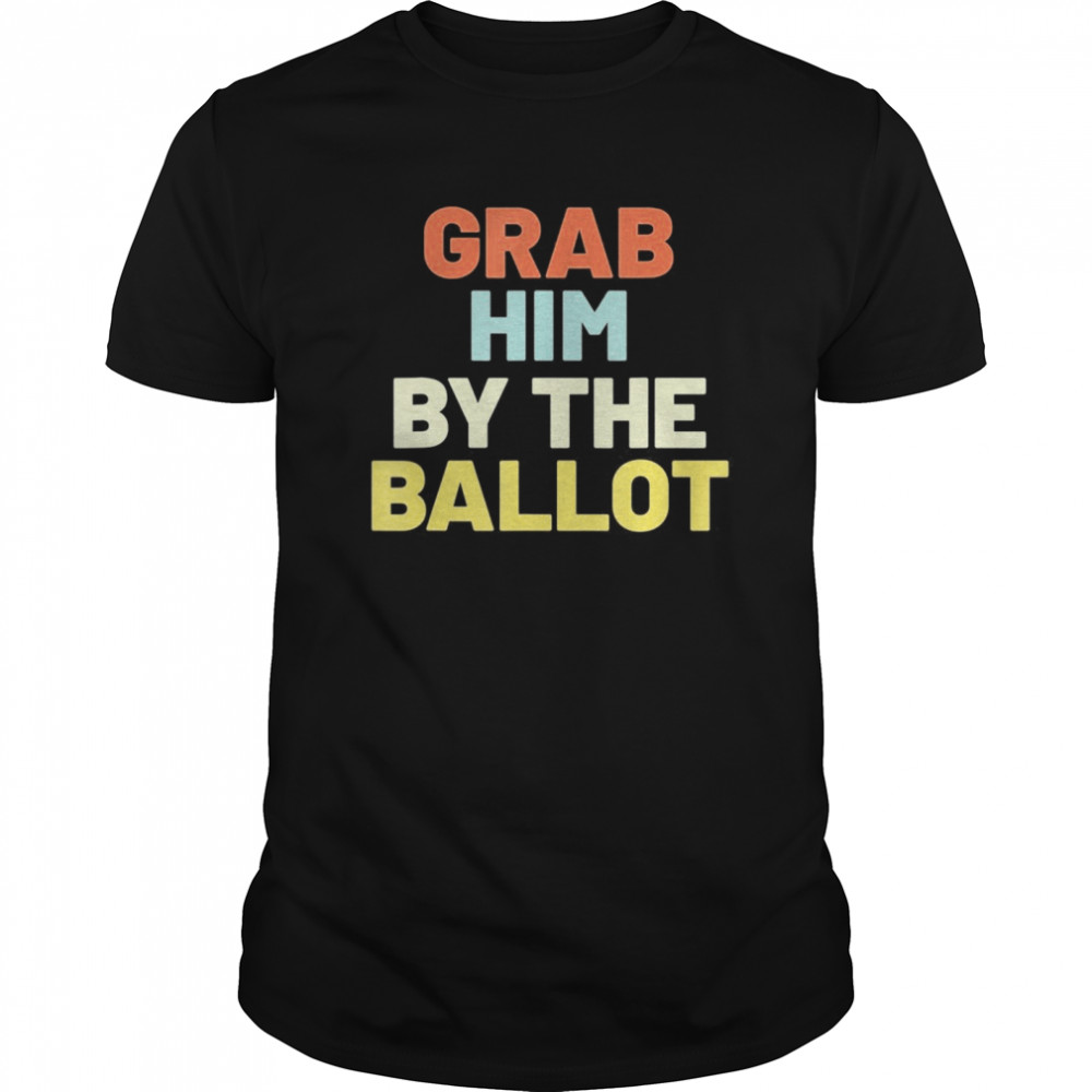 Grab Him By The Ballot shirt