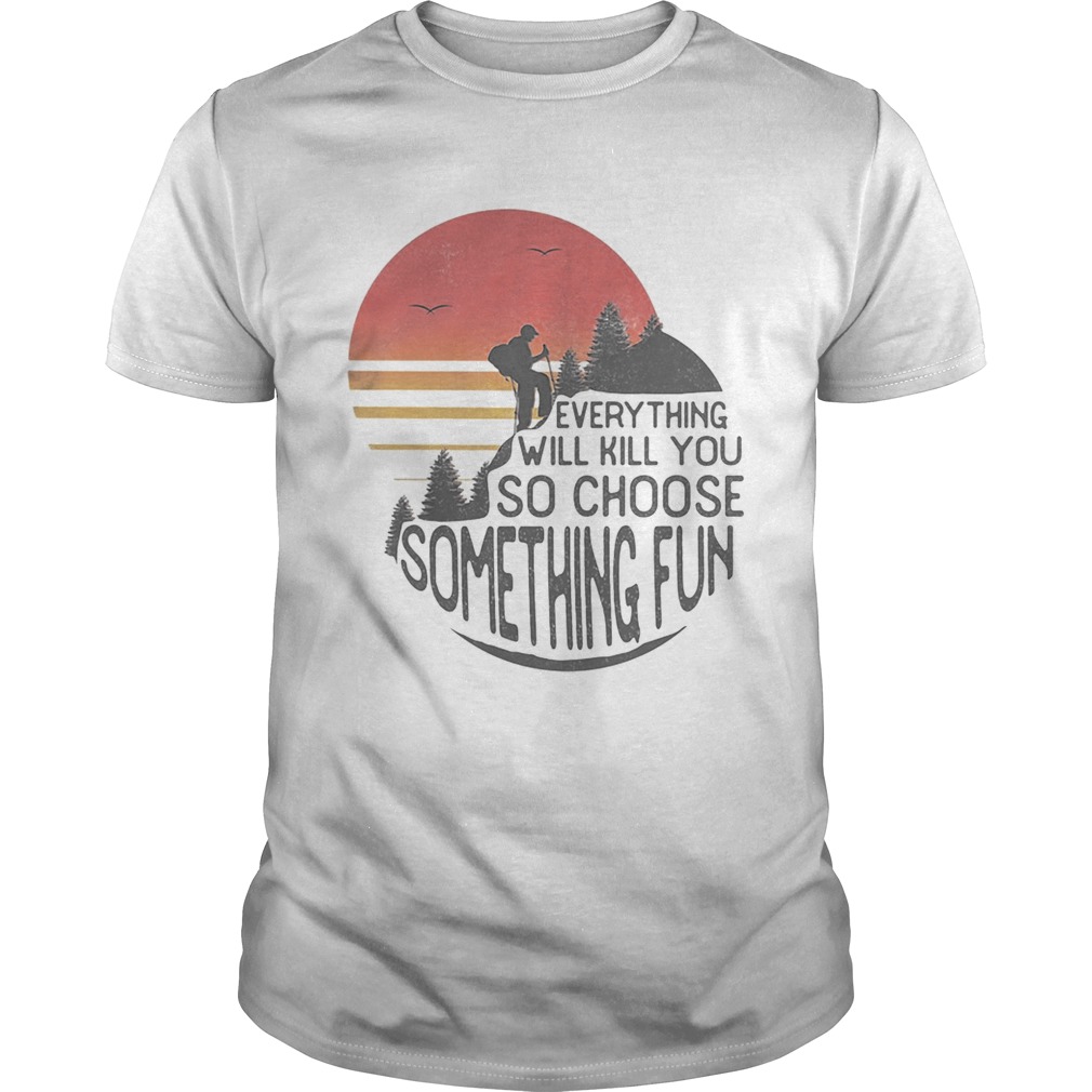 Hiking everything will kill you so choose something fun shirt