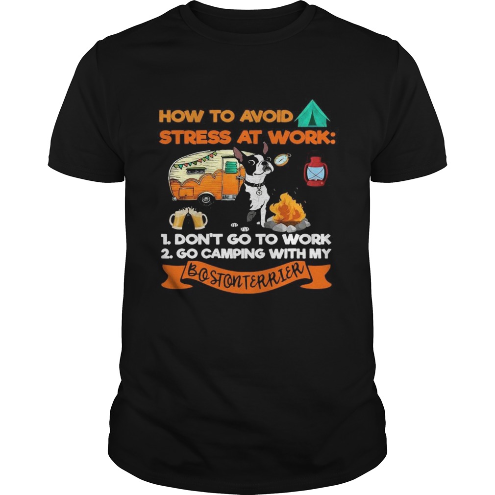 How To Avoid Stress At Work 1 Dont Go To Work 2 Go Camping With My Bostonterrier shirt