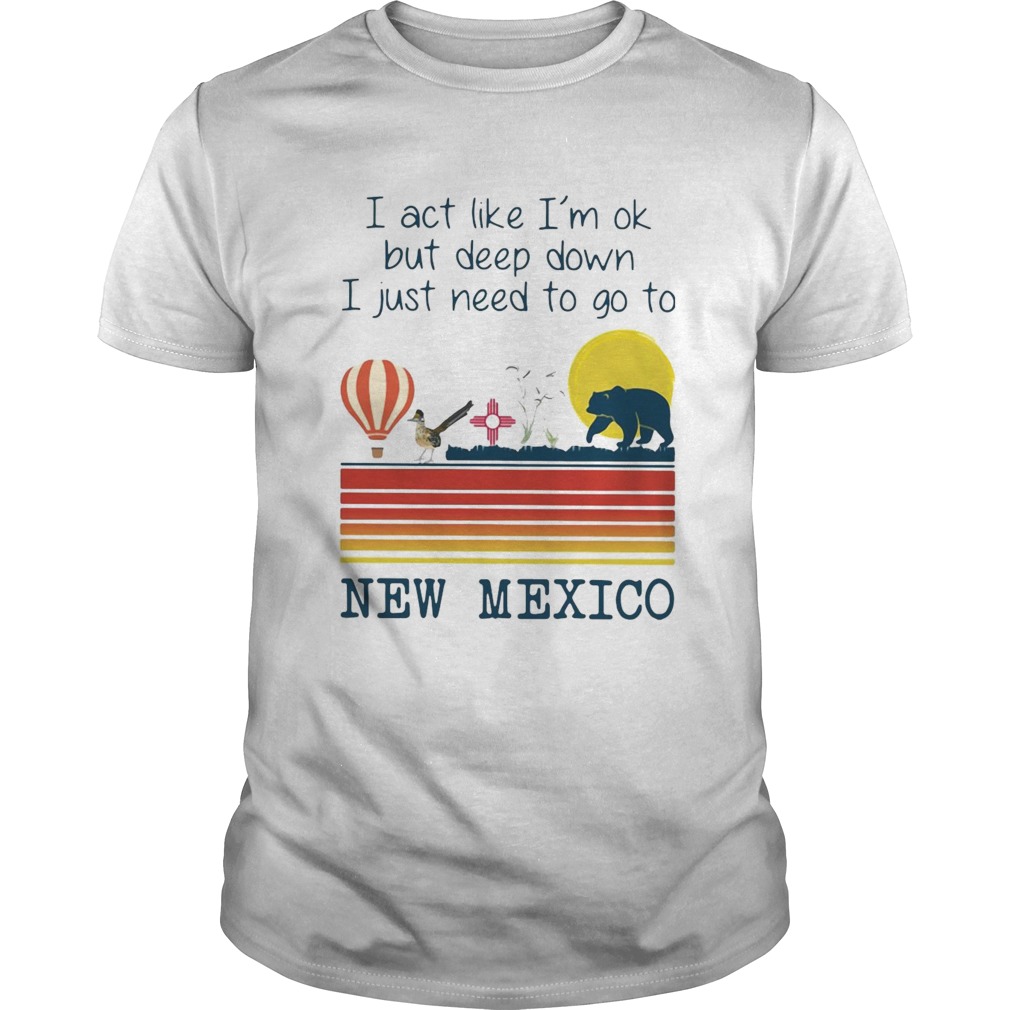 I Act Like Im Ok But Deep Down I Just Need To Go To New Mexico shirt