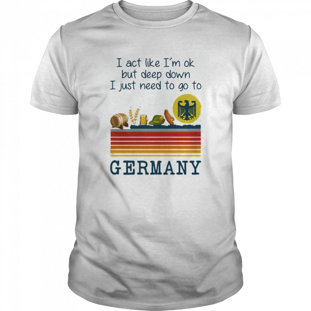 I Act Like I’m Ok But Deep Down I Just Need To Go To Germany Vintage shirt