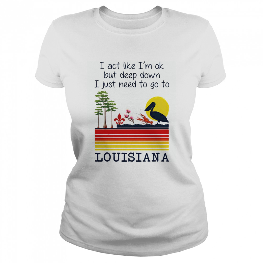 I Act Like I’m Ok But Deep Down I Just Need To Go To Louisiana  Classic Women's T-shirt