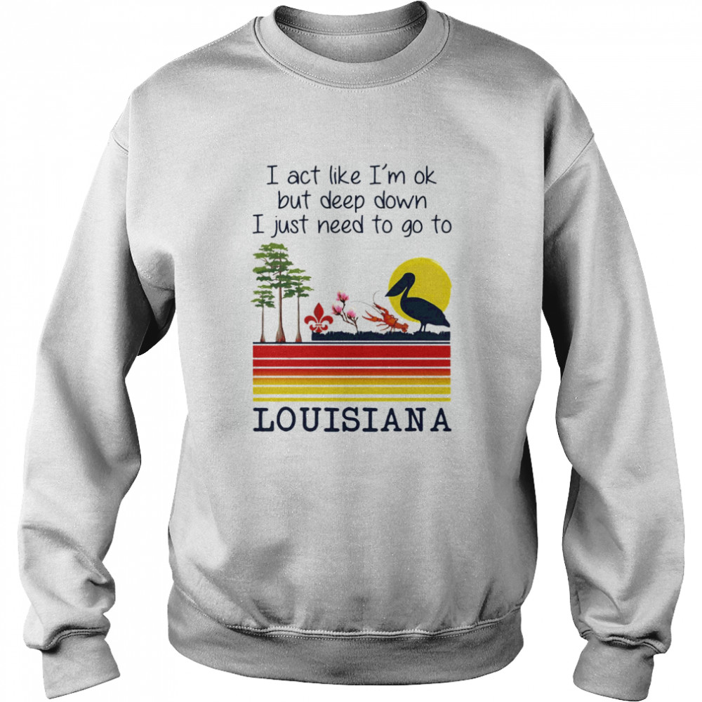 I Act Like I’m Ok But Deep Down I Just Need To Go To Louisiana  Unisex Sweatshirt